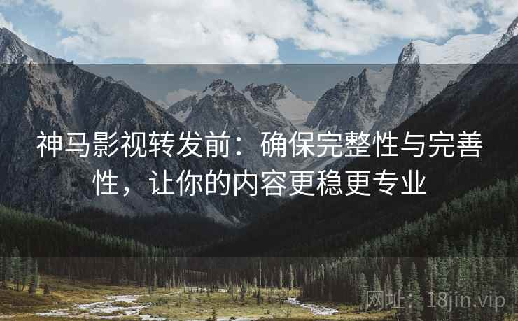 神马影视转发前:确保完整性与完善性,让你的内容更稳更专业 神马影视转发前:确保完整性与完善性,让你的内容更稳更专业