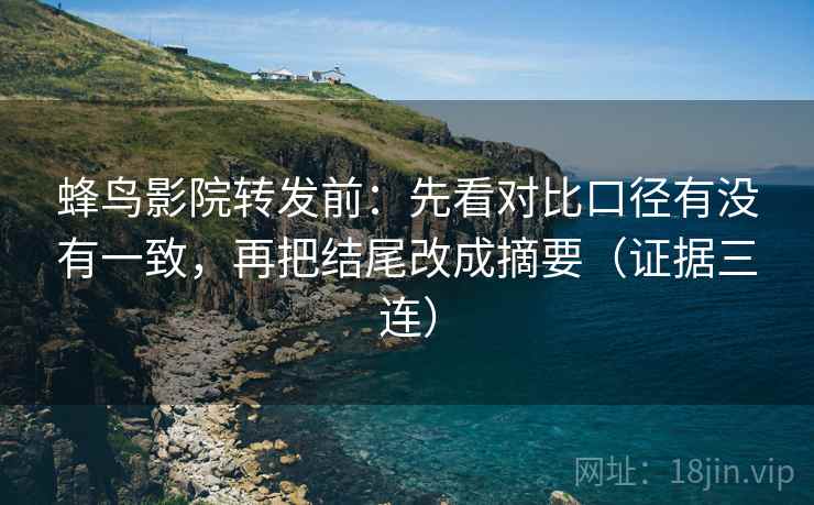 蜂鸟影院转发前:先看对比口径有没有一致,再把结尾改成摘要(证据三连) 蜂鸟影院转发前:先看对比口径有没有一致,再把结尾改成摘要(证据三连)