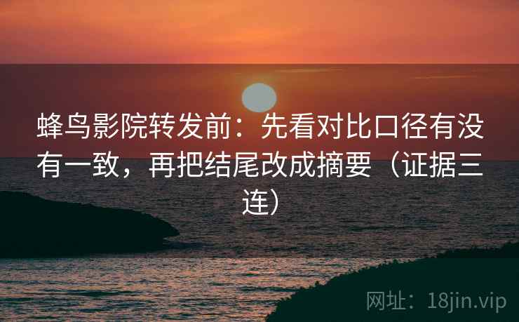 蜂鸟影院转发前:先看对比口径有没有一致,再把结尾改成摘要(证据三连) 蜂鸟影院转发前:先看对比口径有没有一致,再把结尾改成摘要(证据三连)