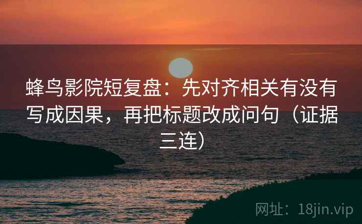 蜂鸟影院短复盘：先对齐相关有没有写成因果，再把标题改成问句（证据三连）