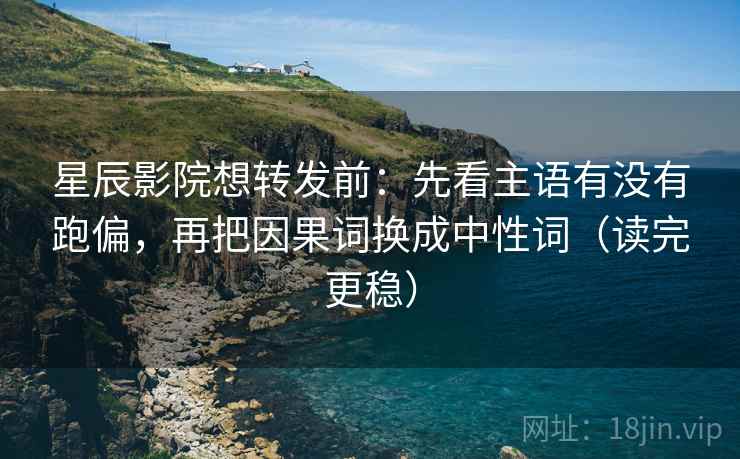 星辰影院想转发前:先看主语有没有跑偏,再把因果词换成中性词(读完更稳) 星辰影院想转发前:先看主语有没有跑偏,再把因果词换成中性词(读完更稳)