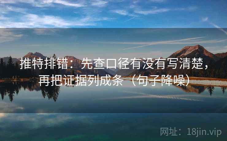 推特排错:先查口径有没有写清楚,再把证据列成条(句子降噪) 推特排错:先查口径有没有写清楚,再把证据列成条(句子降噪)