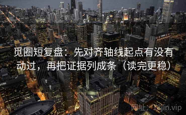 觅圈短复盘:先对齐轴线起点有没有动过,再把证据列成条(读完更稳) 觅圈短复盘:先对齐轴线起点有没有动过,再把证据列成条(读完更稳)