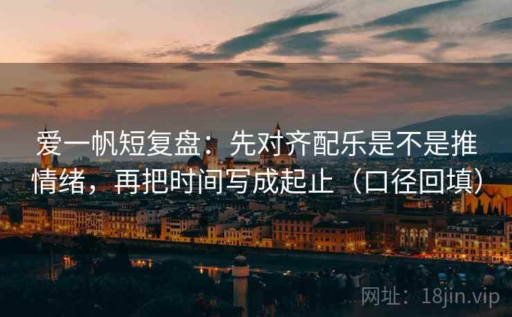 爱一帆短复盘：先对齐配乐是不是推情绪，再把时间写成起止（口径回填）