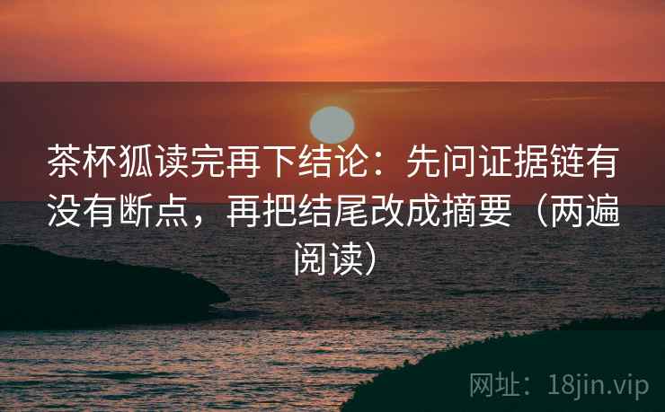 茶杯狐读完再下结论：先问证据链有没有断点，再把结尾改成摘要（两遍阅读）