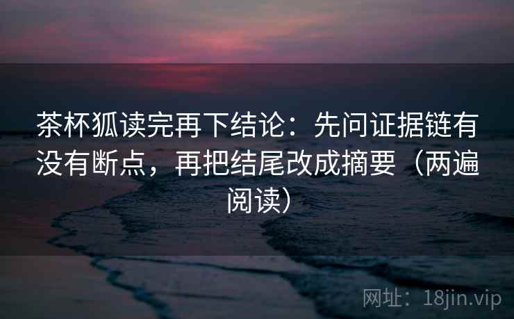 茶杯狐读完再下结论：先问证据链有没有断点，再把结尾改成摘要（两遍阅读）