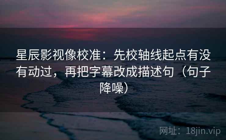 星辰影视像校准:先校轴线起点有没有动过,再把字幕改成描述句(句子降噪) 星辰影视像校准:先校轴线起点有没有动过,再把字幕改成描述句(句子降噪)