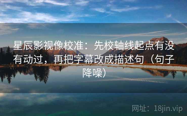 星辰影视像校准:先校轴线起点有没有动过,再把字幕改成描述句(句子降噪) 星辰影视像校准:先校轴线起点有没有动过,再把字幕改成描述句(句子降噪)