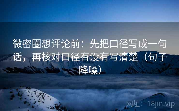 微密圈想评论前:先把口径写成一句话,再核对口径有没有写清楚(句子降噪) 微密圈想评论前:先把口径写成一句话,再核对口径有没有写清楚(句子降噪)
