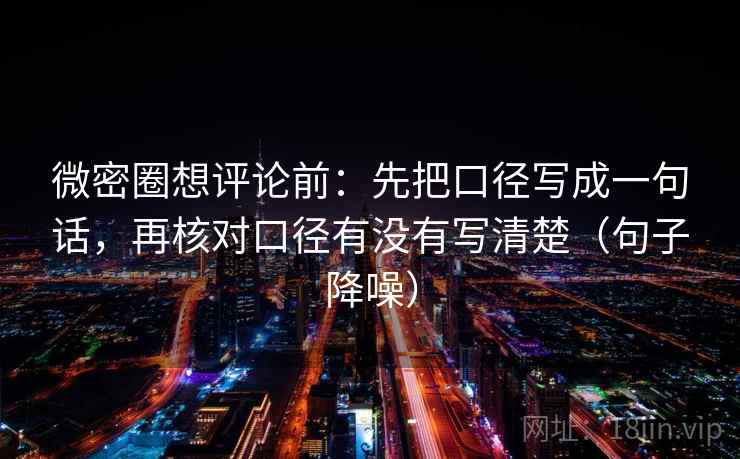 微密圈想评论前:先把口径写成一句话,再核对口径有没有写清楚(句子降噪) 微密圈想评论前:先把口径写成一句话,再核对口径有没有写清楚(句子降噪)
