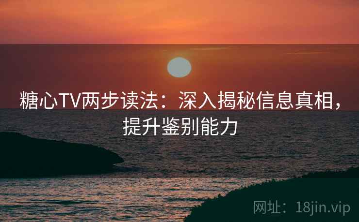 糖心TV两步读法:深入揭秘信息真相,提升鉴别能力 糖心TV两步读法:深入揭秘信息真相,提升鉴别能力