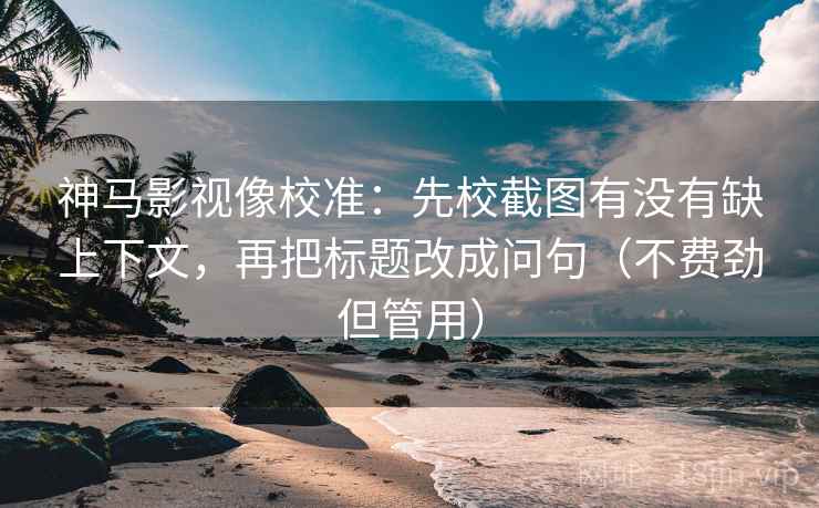 神马影视像校准:先校截图有没有缺上下文,再把标题改成问句(不费劲但管用) 神马影视像校准:先校截图有没有缺上下文,再把标题改成问句(不费劲但管用)