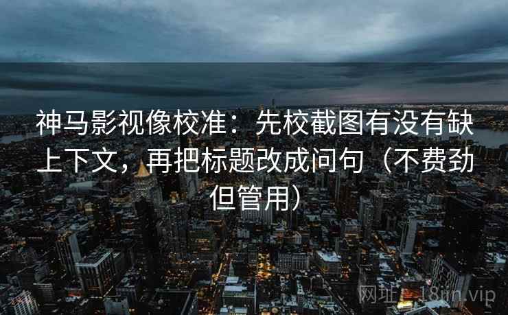 神马影视像校准:先校截图有没有缺上下文,再把标题改成问句(不费劲但管用) 神马影视像校准:先校截图有没有缺上下文,再把标题改成问句(不费劲但管用)