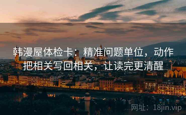 韩漫屋体检卡:精准问题单位,动作把相关写回相关,让读完更清醒 韩漫屋体检卡:精准问题单位,动作把相关写回相关,让读完更清醒