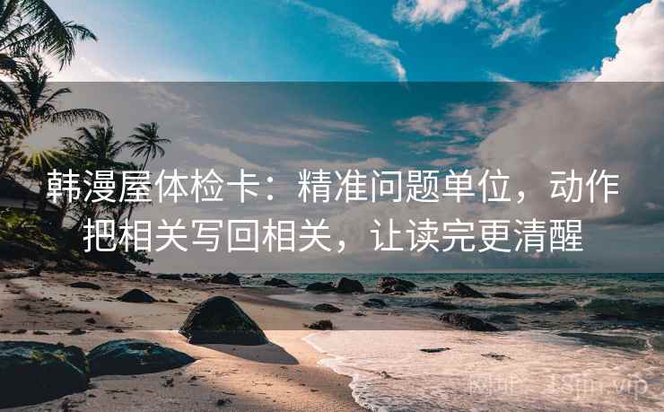 韩漫屋体检卡:精准问题单位,动作把相关写回相关,让读完更清醒 韩漫屋体检卡:精准问题单位,动作把相关写回相关,让读完更清醒
