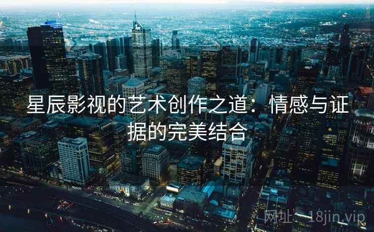 星辰影视的艺术创作之道:情感与证据的完美结合 星辰影视的艺术创作之道:情感与证据的完美结合