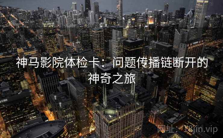 神马影院体检卡:问题传播链断开的神奇之旅 神马影院体检卡:问题传播链断开的神奇之旅