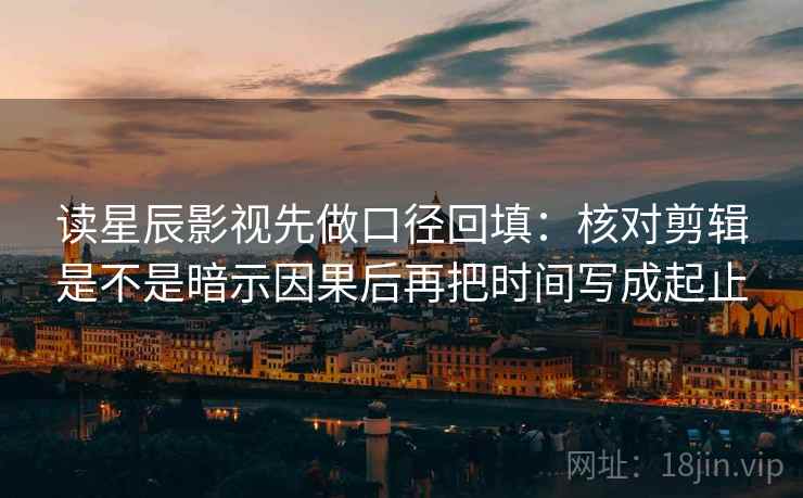读星辰影视先做口径回填:核对剪辑是不是暗示因果后再把时间写成起止 读星辰影视先做口径回填:核对剪辑是不是暗示因果后再把时间写成起止