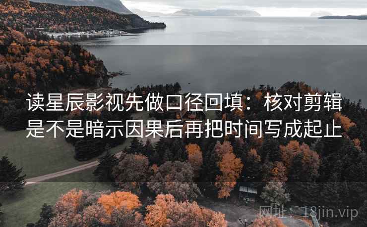 读星辰影视先做口径回填:核对剪辑是不是暗示因果后再把时间写成起止 读星辰影视先做口径回填:核对剪辑是不是暗示因果后再把时间写成起止