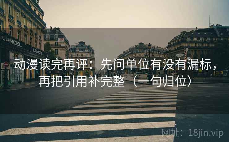 动漫读完再评：先问单位有没有漏标，再把引用补完整（一句归位）