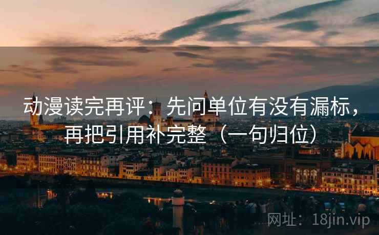 动漫读完再评：先问单位有没有漏标，再把引用补完整（一句归位）