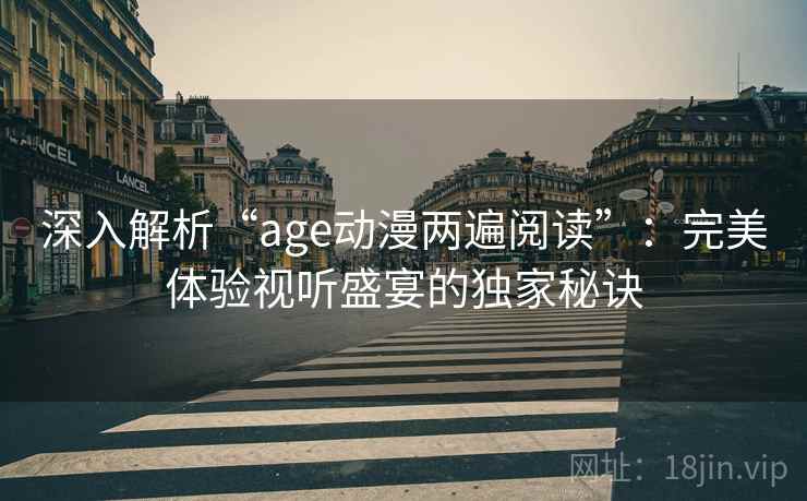深入解析“age动漫两遍阅读”:完美体验视听盛宴的独家秘诀 深入解析“age动漫两遍阅读”:完美体验视听盛宴的独家秘诀