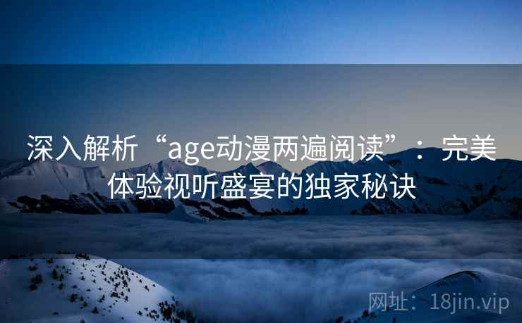深入解析“age动漫两遍阅读”:完美体验视听盛宴的独家秘诀 深入解析“age动漫两遍阅读”:完美体验视听盛宴的独家秘诀