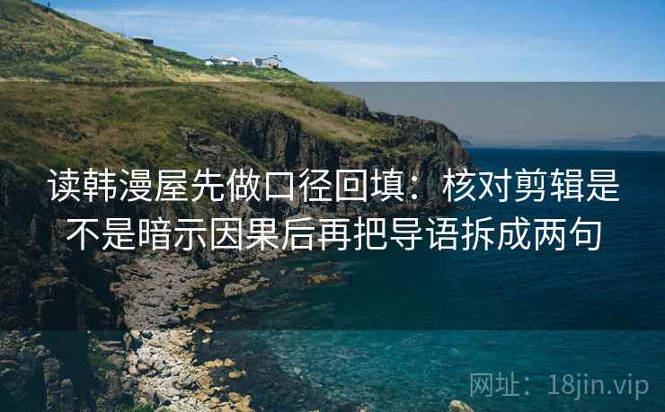 读韩漫屋先做口径回填:核对剪辑是不是暗示因果后再把导语拆成两句 读韩漫屋先做口径回填:核对剪辑是不是暗示因果后再把导语拆成两句