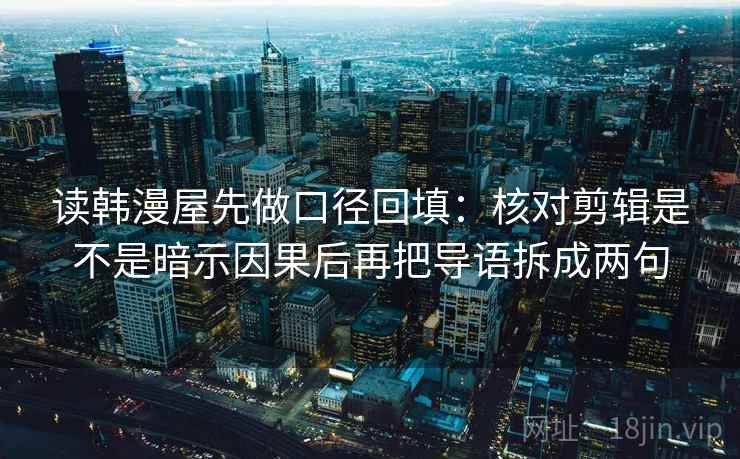 读韩漫屋先做口径回填:核对剪辑是不是暗示因果后再把导语拆成两句 读韩漫屋先做口径回填:核对剪辑是不是暗示因果后再把导语拆成两句
