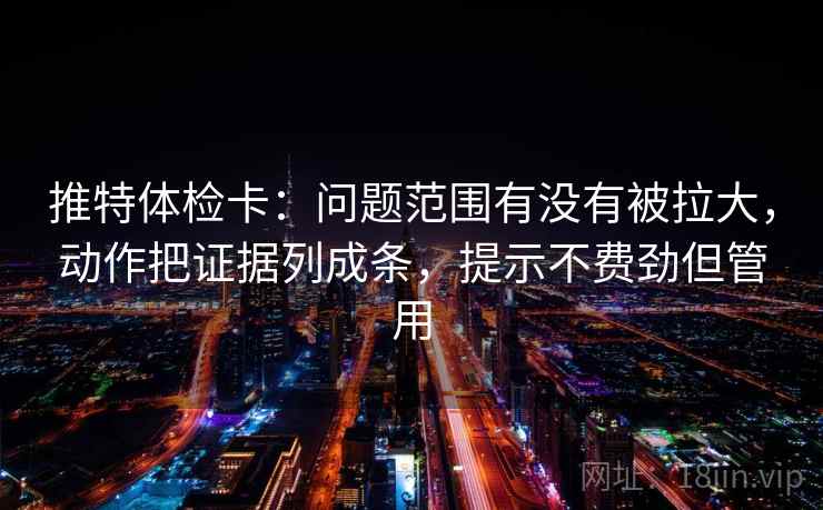 推特体检卡:问题范围有没有被拉大,动作把证据列成条,提示不费劲但管用 推特体检卡:问题范围有没有被拉大,动作把证据列成条,提示不费劲但管用