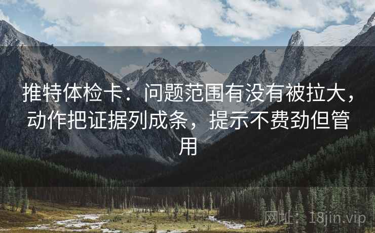 推特体检卡:问题范围有没有被拉大,动作把证据列成条,提示不费劲但管用 推特体检卡:问题范围有没有被拉大,动作把证据列成条,提示不费劲但管用