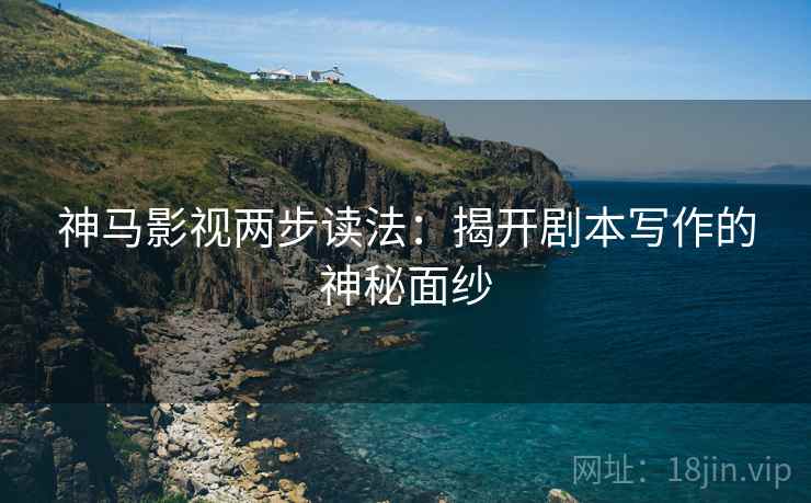 神马影视两步读法:揭开剧本写作的神秘面纱 神马影视两步读法:揭开剧本写作的神秘面纱