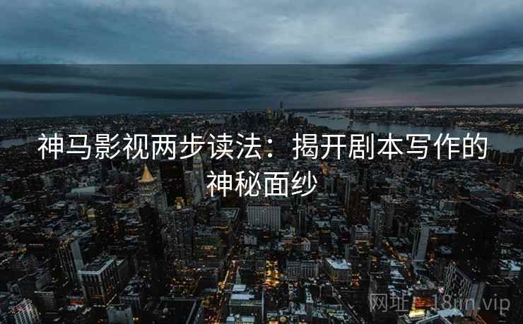 神马影视两步读法:揭开剧本写作的神秘面纱 神马影视两步读法:揭开剧本写作的神秘面纱
