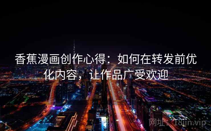 香蕉漫画创作心得:如何在转发前优化内容,让作品广受欢迎 香蕉漫画创作心得:如何在转发前优化内容,让作品广受欢迎