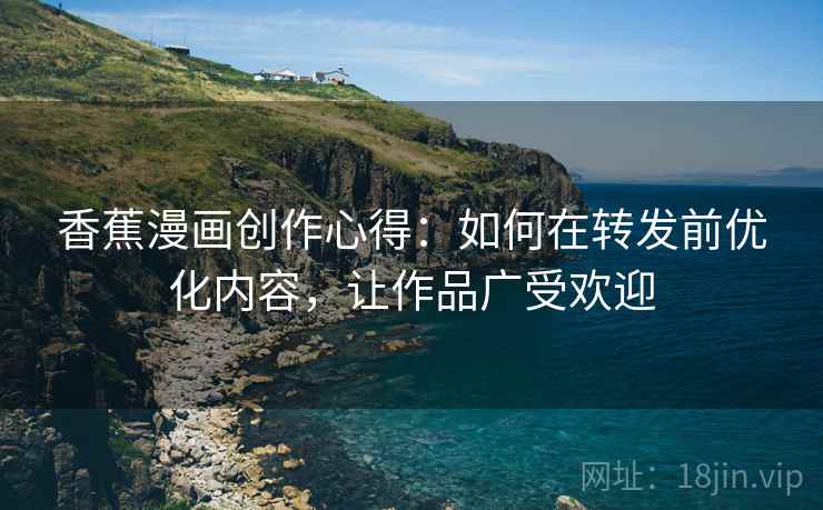 香蕉漫画创作心得:如何在转发前优化内容,让作品广受欢迎 香蕉漫画创作心得:如何在转发前优化内容,让作品广受欢迎