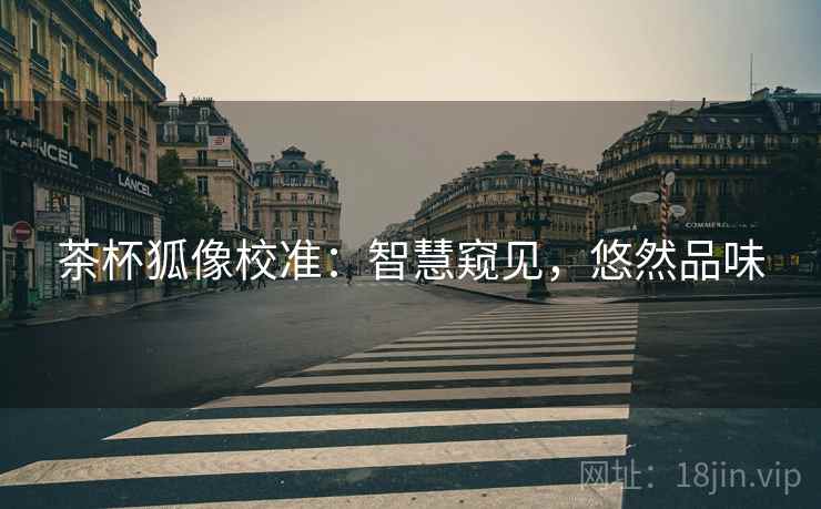 茶杯狐像校准:智慧窥见,悠然品味 茶杯狐像校准:智慧窥见,悠然品味