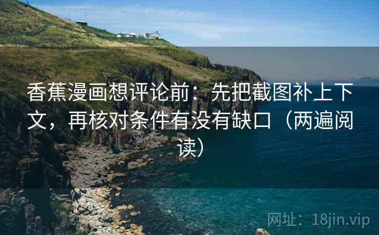 香蕉漫画想评论前:先把截图补上下文,再核对条件有没有缺口(两遍阅读) 香蕉漫画想评论前:先把截图补上下文,再核对条件有没有缺口(两遍阅读)