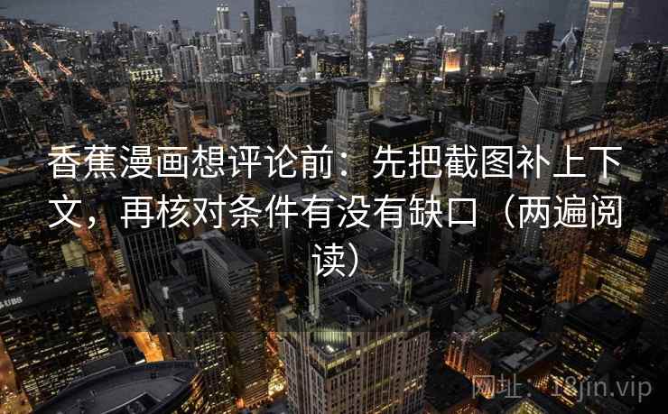 香蕉漫画想评论前:先把截图补上下文,再核对条件有没有缺口(两遍阅读) 香蕉漫画想评论前:先把截图补上下文,再核对条件有没有缺口(两遍阅读)