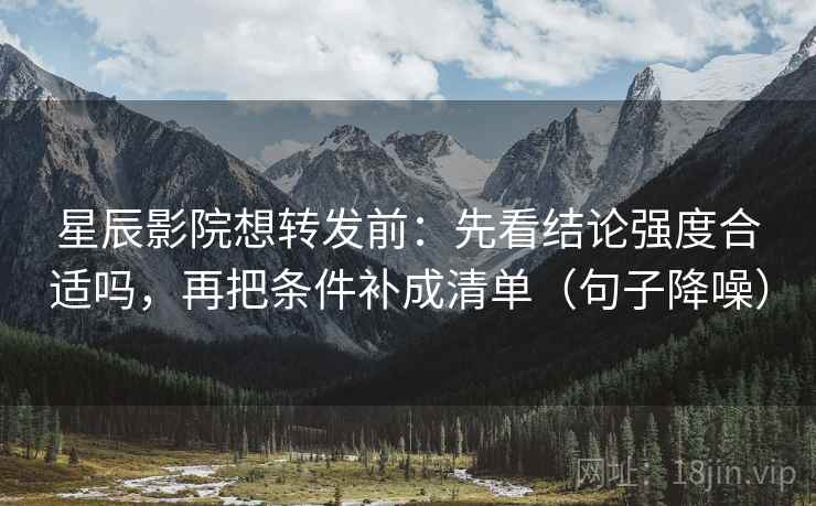星辰影院想转发前:先看结论强度合适吗,再把条件补成清单(句子降噪) 星辰影院想转发前:先看结论强度合适吗,再把条件补成清单(句子降噪)