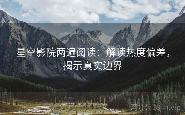 星空影院两遍阅读:解读热度偏差,揭示真实边界 星空影院两遍阅读:解读热度偏差,揭示真实边界