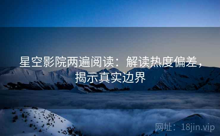 星空影院两遍阅读:解读热度偏差,揭示真实边界 星空影院两遍阅读:解读热度偏差,揭示真实边界