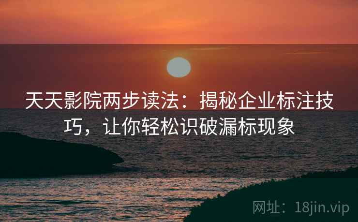 天天影院两步读法:揭秘企业标注技巧,让你轻松识破漏标现象 天天影院两步读法:揭秘企业标注技巧,让你轻松识破漏标现象