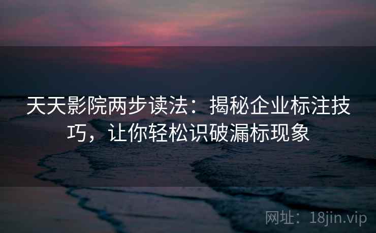 天天影院两步读法:揭秘企业标注技巧,让你轻松识破漏标现象 天天影院两步读法:揭秘企业标注技巧,让你轻松识破漏标现象