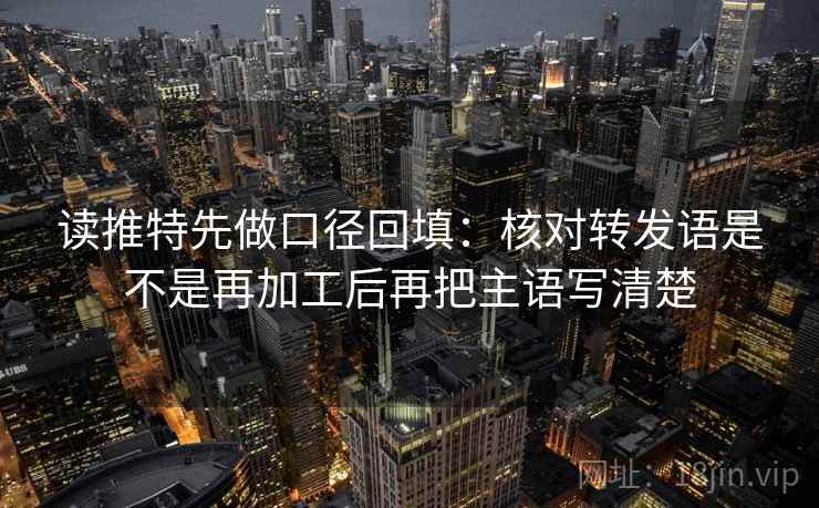 读推特先做口径回填：核对转发语是不是再加工后再把主语写清楚