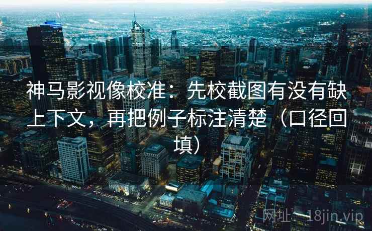 神马影视像校准:先校截图有没有缺上下文,再把例子标注清楚(口径回填) 神马影视像校准:先校截图有没有缺上下文,再把例子标注清楚(口径回填)