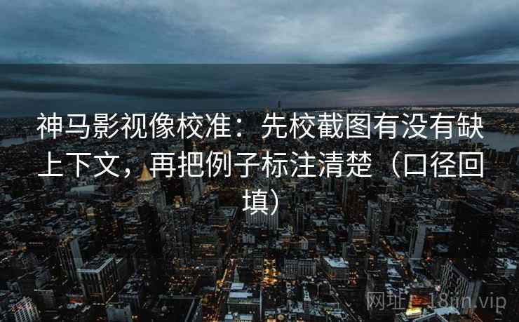 神马影视像校准:先校截图有没有缺上下文,再把例子标注清楚(口径回填) 神马影视像校准:先校截图有没有缺上下文,再把例子标注清楚(口径回填)