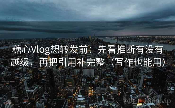 糖心Vlog想转发前：先看推断有没有越级，再把引用补完整（写作也能用）