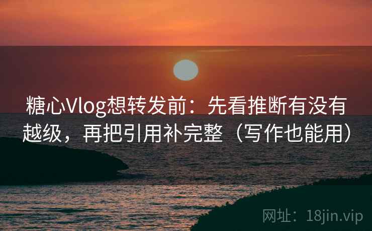 糖心Vlog想转发前：先看推断有没有越级，再把引用补完整（写作也能用）
