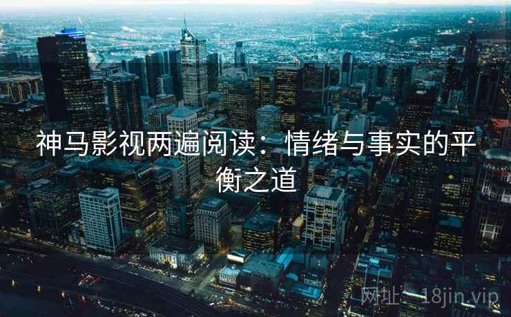 神马影视两遍阅读：情绪与事实的平衡之道