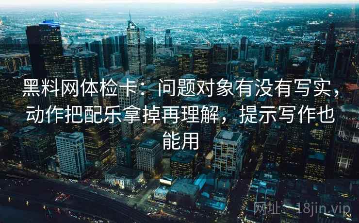 黑料网体检卡：问题对象有没有写实，动作把配乐拿掉再理解，提示写作也能用